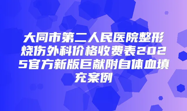 大同市第二人民医院整形烧伤外科价格收费表2025官方新版巨献附自体血填充案例