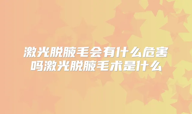激光脱腋毛会有什么危害吗激光脱腋毛术是什么