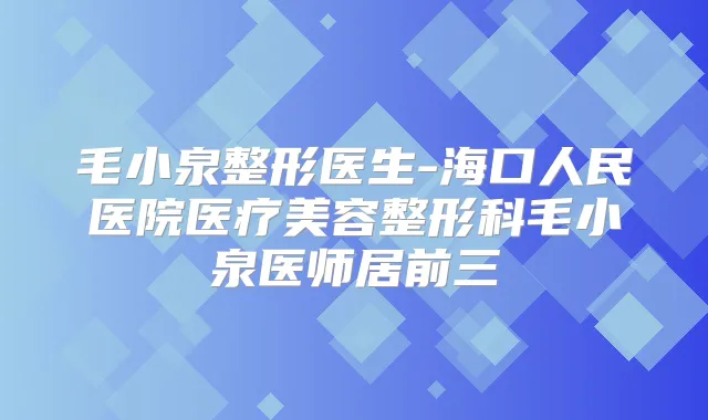 毛小泉整形医生-海口人民医院医疗美容整形科毛小泉医师居前三