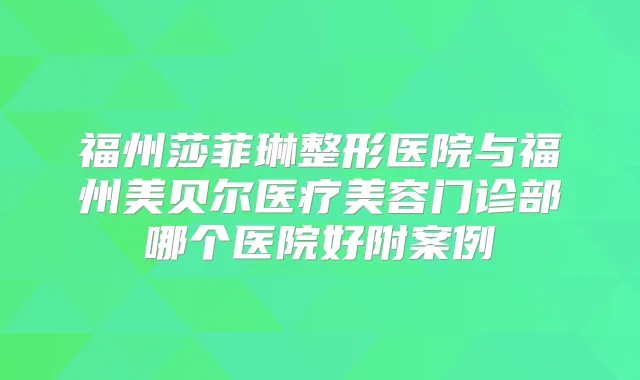福州莎菲琳整形医院与福州美贝尔医疗美容门诊部哪个医院好附案例