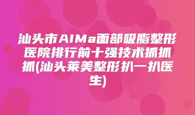 汕头市AIMa面部吸脂整形医院排行前十强技术抓抓抓(汕头莱美整形扒一扒医生)