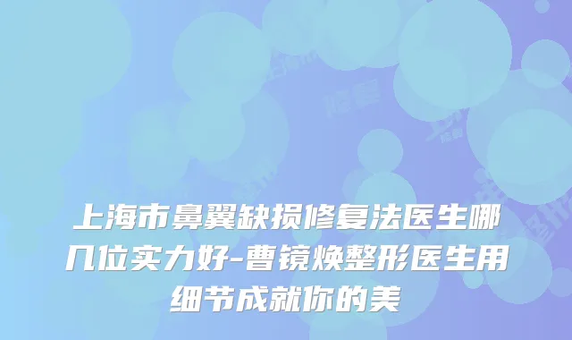 上海市鼻翼缺损修复法医生哪几位实力好-曹镜焕整形医生用细节成就你的美