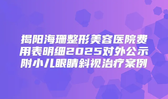 揭阳海珊整形美容医院费用表明细2025对外公示附小儿眼睛斜视案例