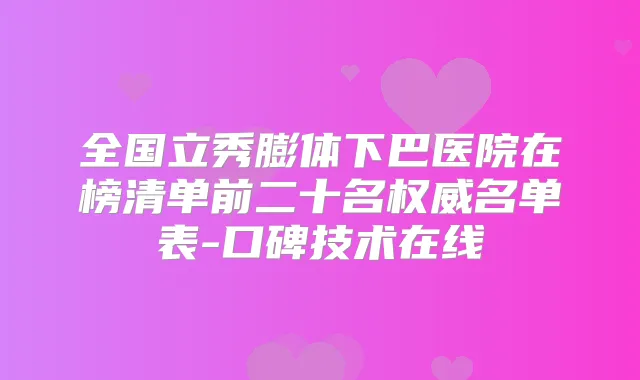 全国立秀膨体下巴医院在榜清单前二十名名单表-口碑技术在线