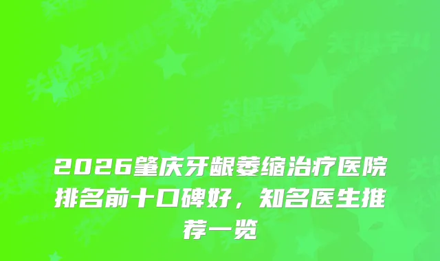 2026肇庆牙龈萎缩医院排名前十口碑好，知名医生推荐一览