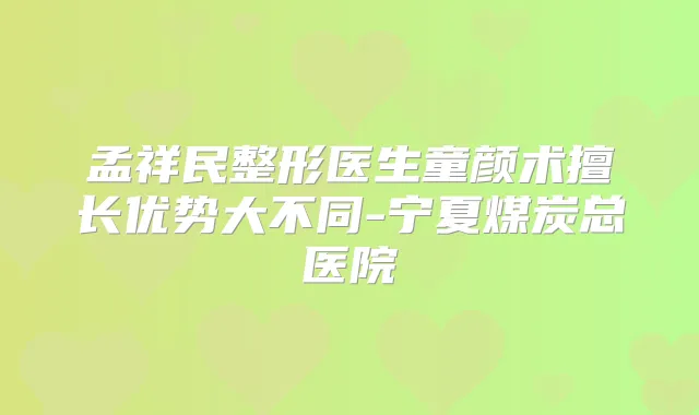 孟祥民整形医生童颜术擅长优势大不同-宁夏煤炭总医院