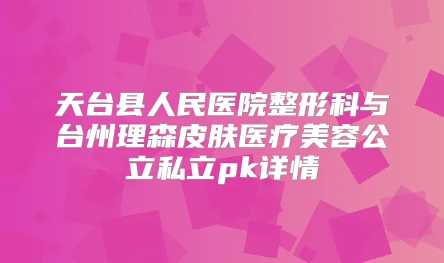 天台县人民医院整形科与台州理森皮肤医疗美容公立私立pk详情