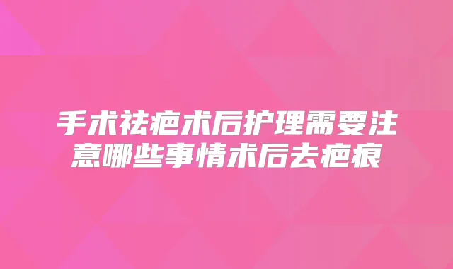 手术祛疤术后护理需要注意哪些事情术后去疤痕