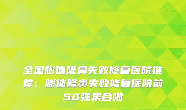 全国膨体隆鼻失败修复医院推荐：膨体隆鼻失败修复医院前50强集合啦
