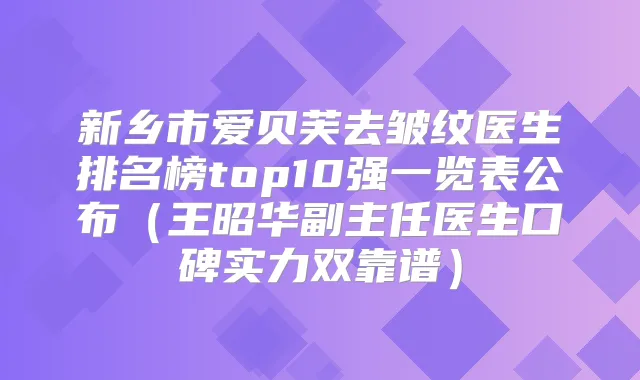 新乡市爱贝芙去皱纹医生排名榜top10强一览表公布（王昭华副主任医生口碑实力双靠谱）