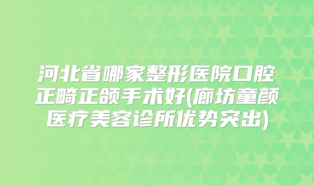 河北省哪家整形医院口腔正畸正颌手术好(廊坊童颜医疗美容诊所优势突出)