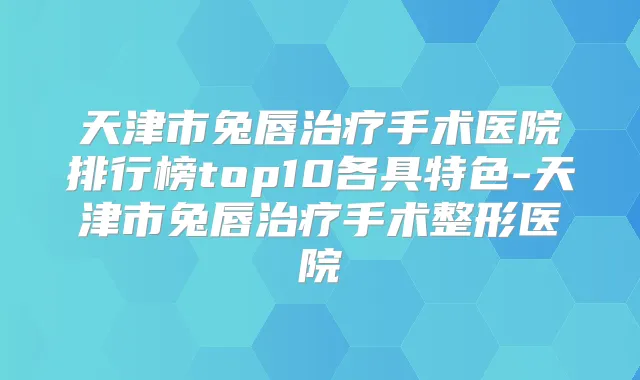 天津市兔唇手术医院排行榜top10各具特色-天津市兔唇手术整形医院