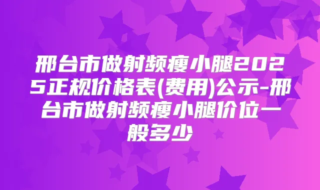 邢台市做射频瘦小腿2025正规价格表(费用)公示-邢台市做射频瘦小腿价位一般多少