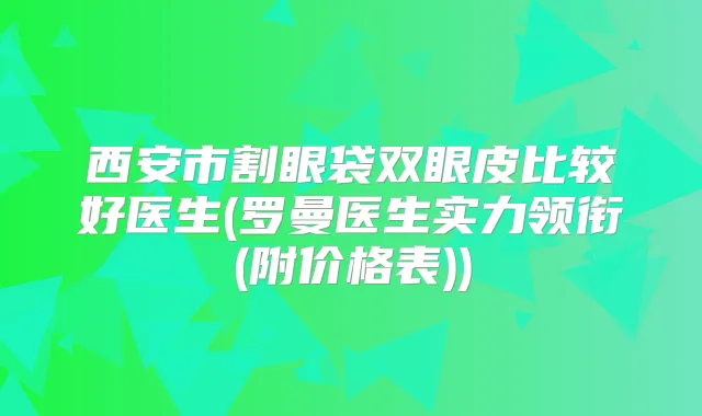西安市割眼袋双眼皮比较好医生(罗曼医生实力领衔(附价格表))