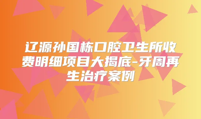 辽源孙国栋口腔卫生所收费明细项目大揭底-牙周再生案例