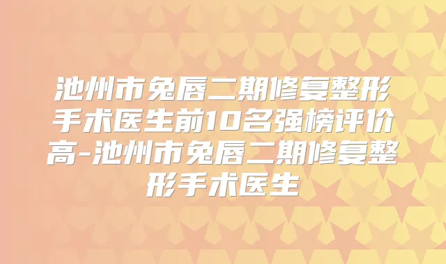 池州市兔唇二期修复整形手术医生前10名强榜评价高-池州市兔唇二期修复整形手术医生