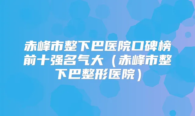 赤峰市整下巴医院口碑榜前十强名气大(赤峰市整下巴整形医院)