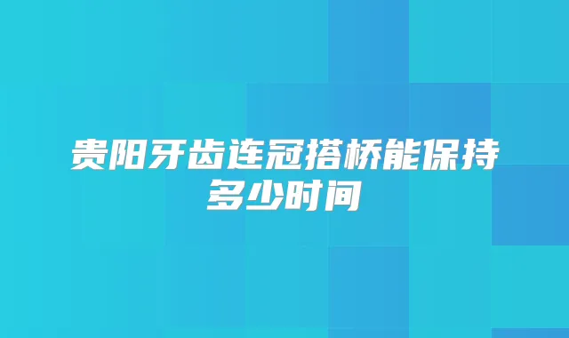 贵阳牙齿连冠搭桥能保持多少时间