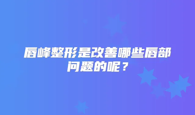 唇峰整形是哪些唇部问题的呢？