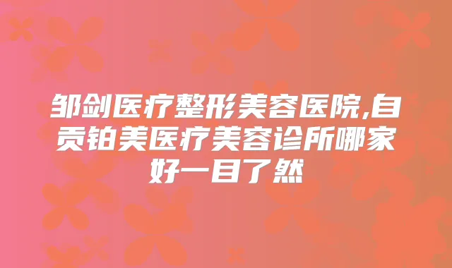 邹剑医疗整形美容医院,自贡铂美医疗美容诊所哪家好一目了然