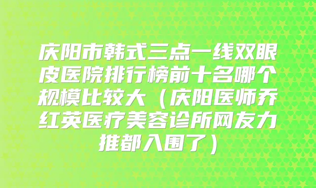 庆阳市韩式三点一线双眼皮医院排行榜前十名哪个规模比较大（庆阳医师乔红英医疗美容诊所网友力推都入围了）