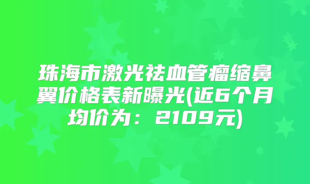 珠海市激光祛血管瘤缩鼻翼价格表新曝光(近6个月均价为:2109元)