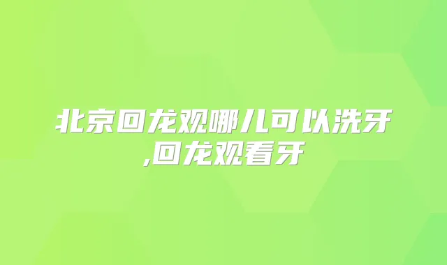 北京回龙观哪儿可以洗牙,回龙观看牙