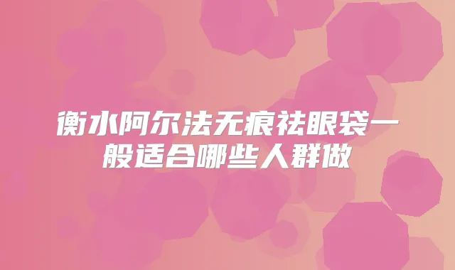 衡水阿尔法无痕祛眼袋一般适合哪些人群做