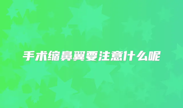 手术缩鼻翼要注意什么呢