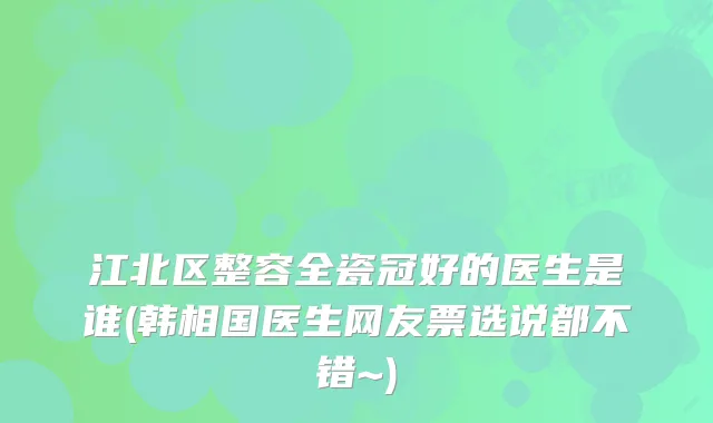 江北区整容全瓷冠好的医生是谁(韩相国医生网友票选说都不错~)