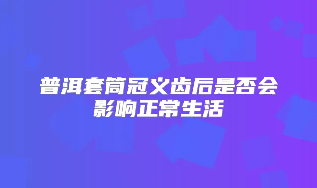 普洱套筒冠义齿后是否会影响正常生活