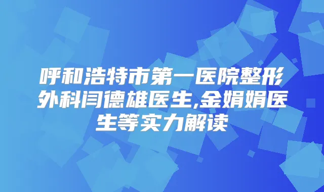呼和浩特市第一医院整形外科闫德雄医生,金娟娟医生等实力解读