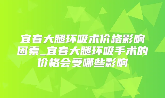 宜春大腿环吸术价格影响因素_宜春大腿环吸手术的价格会受哪些影响