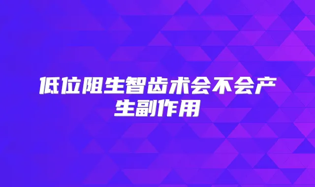 低位阻生智齿术会不会产生副作用