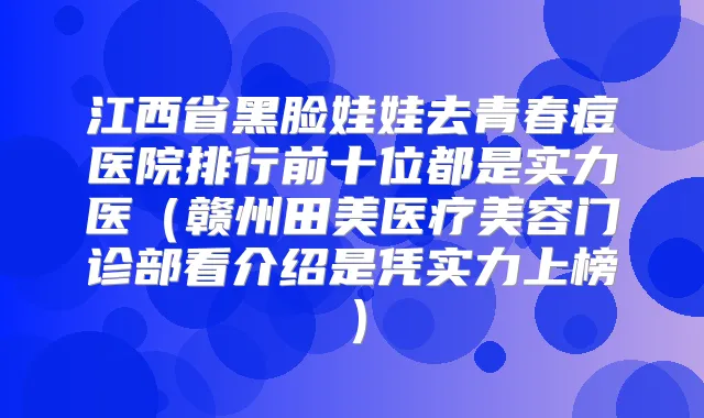 江西省黑脸娃娃去青春痘医院排行前十位都是实力医(赣州田美医疗美容门诊部看介绍是凭实力上榜)