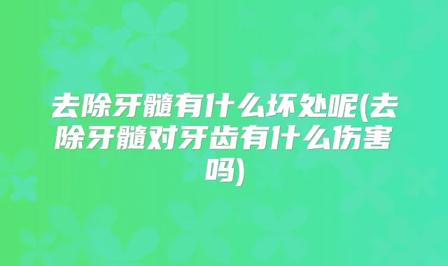 去除牙髓有什么坏处呢(去除牙髓对牙齿有什么伤害吗)