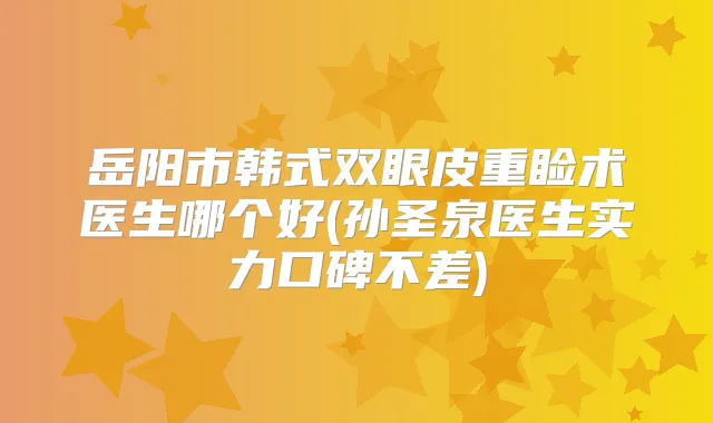 岳阳市韩式双眼皮重睑术医生哪个好(孙圣泉医生实力口碑不差)