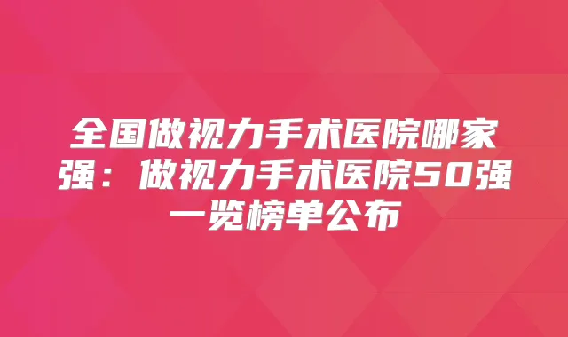 全国做视力手术医院哪家强：做视力手术医院50强一览榜单公布