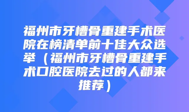 福州市牙槽骨重建手术医院在榜清单前十佳大众选举(福州市牙槽骨重建手术口腔医院去过的人都来推荐)