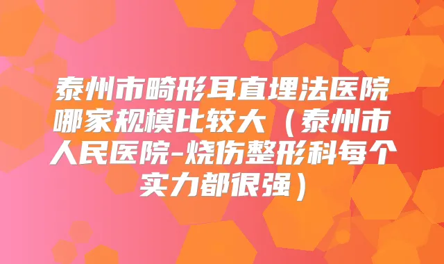 泰州市畸形耳直埋法医院哪家规模比较大（泰州市人民医院-烧伤整形科每个实力都很强）