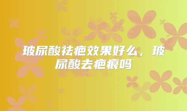 玻尿酸祛疤效果好么，玻尿酸去疤痕吗