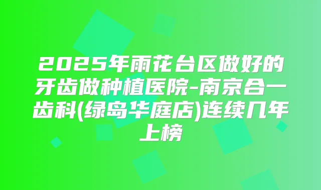 2025年雨花台区做好的牙齿做种植医院-南京合一齿科(绿岛华庭店)连续几年上榜