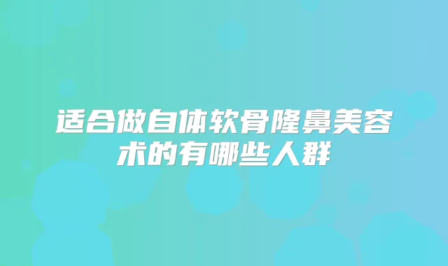 适合做自体软骨隆鼻美容术的有哪些人群