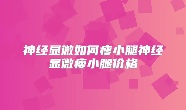 神经显微如何瘦小腿神经显微瘦小腿价格