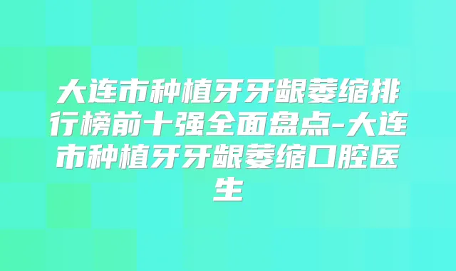 大连市种植牙牙龈萎缩排行榜前十强全面盘点-大连市种植牙牙龈萎缩口腔医生