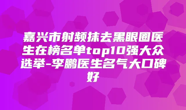嘉兴市射频抹去黑眼圈医生在榜名单top10强大众选举-医生名气大口碑好
