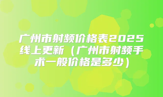 广州市射频价格表2025线上更新(广州市射频手术一般价格是多少)