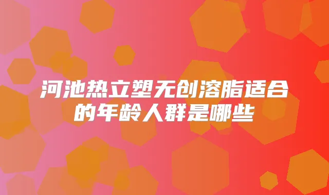河池热立塑无创溶脂适合的年龄人群是哪些