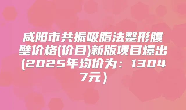 咸阳市共振吸脂法整形腹壁价格(价目)新版项目爆出(2025年均价为：13047元）
