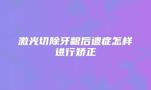 激光切除牙龈后遗症怎样进行矫正